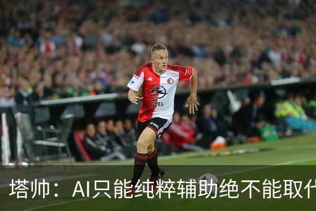 塔帅：AI只能纯粹辅助绝不能取代直觉 我们从未考虑将道曼外租