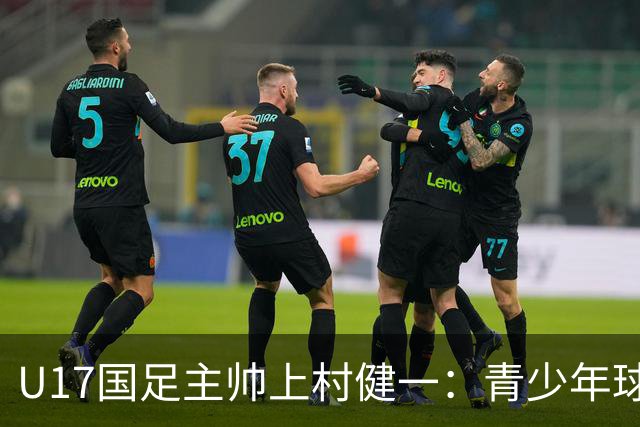 U17国足主帅上村健一：青少年球员培养需要五环并重